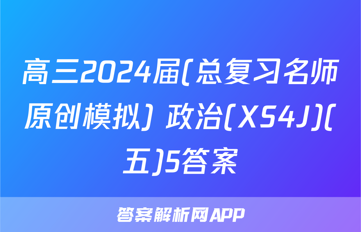 高三2024届(总复习名师原创模拟) 政治(XS4J)(五)5答案
