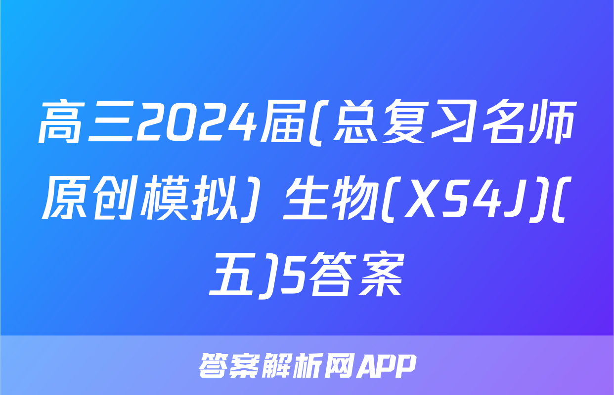 高三2024届(总复习名师原创模拟) 生物(XS4J)(五)5答案