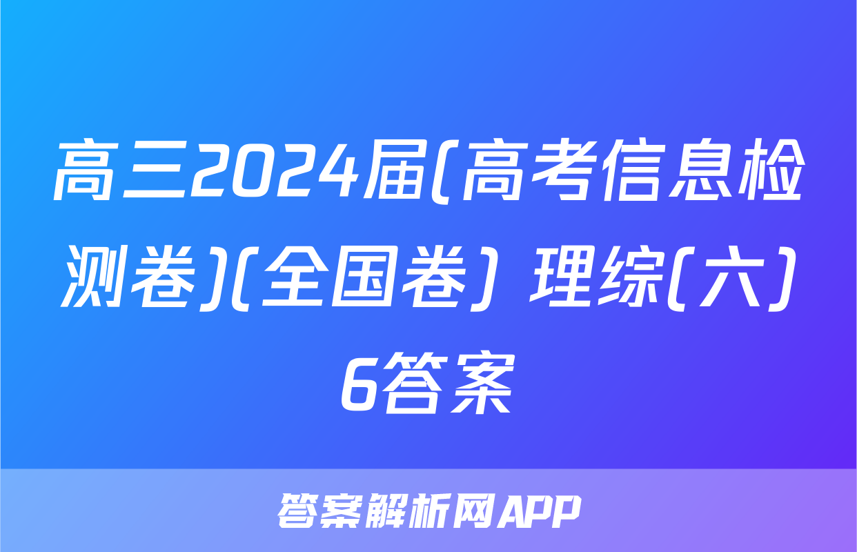 高三2024届(高考信息检测卷)(全国卷) 理综(六)6答案