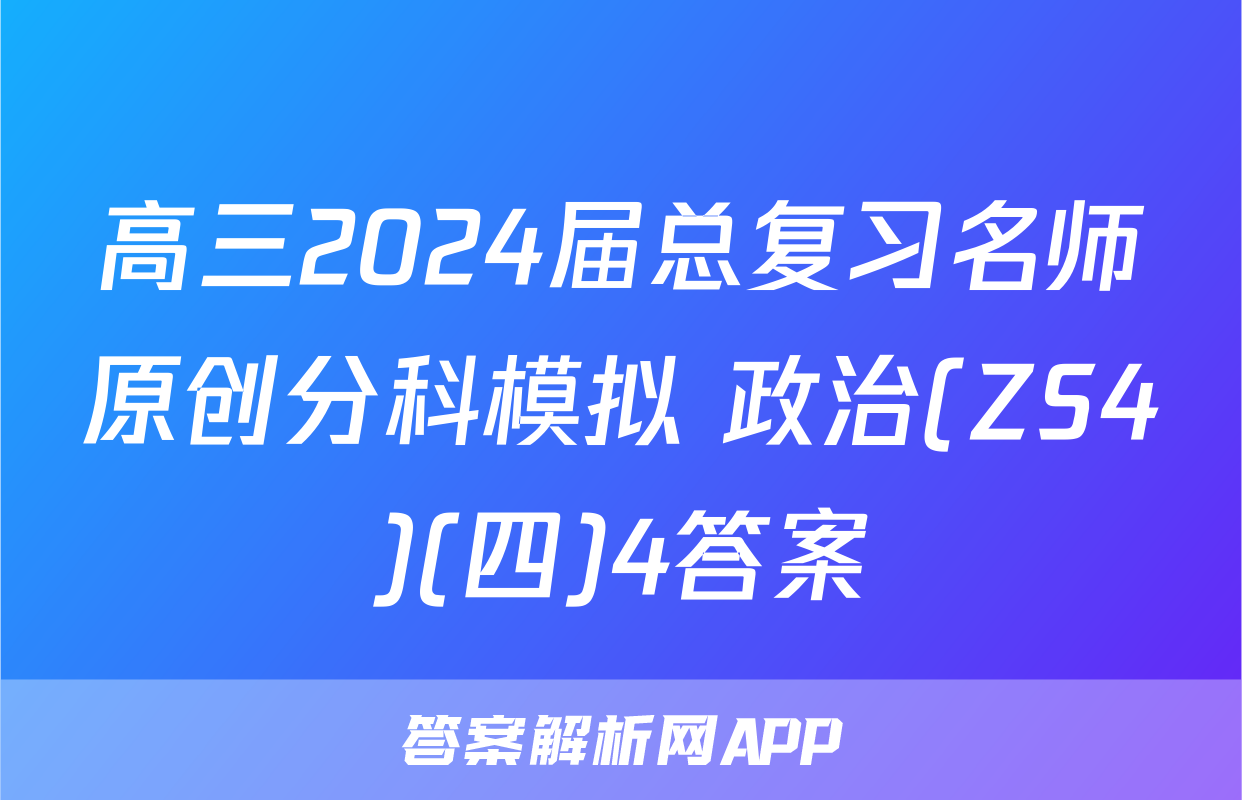 高三2024届总复习名师原创分科模拟 政治(ZS4)(四)4答案