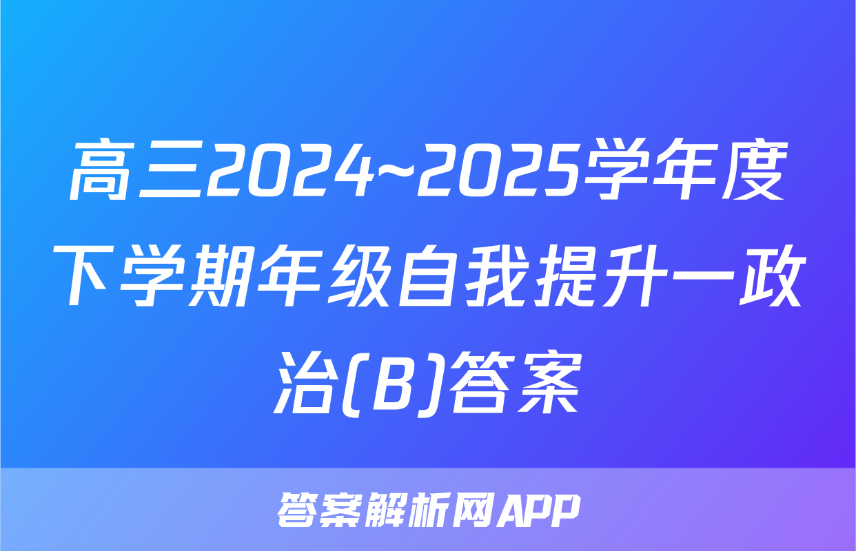 高三2024~2025学年度下学期年级自我提升一政治(B)答案