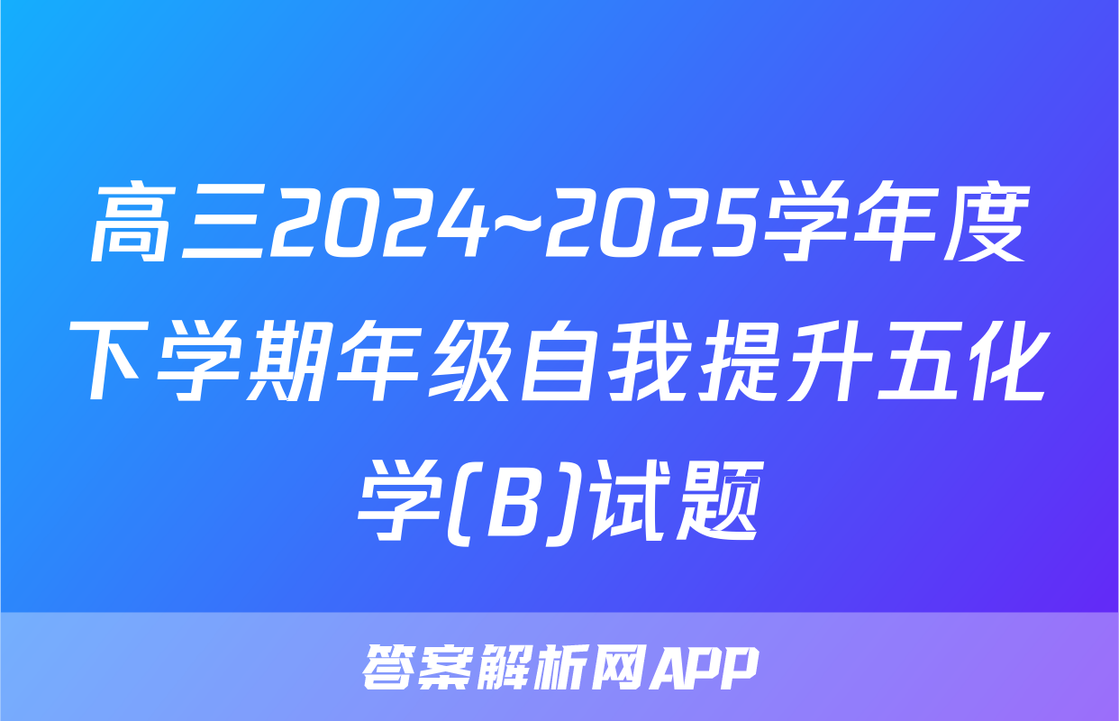 高三2024~2025学年度下学期年级自我提升五化学(B)试题