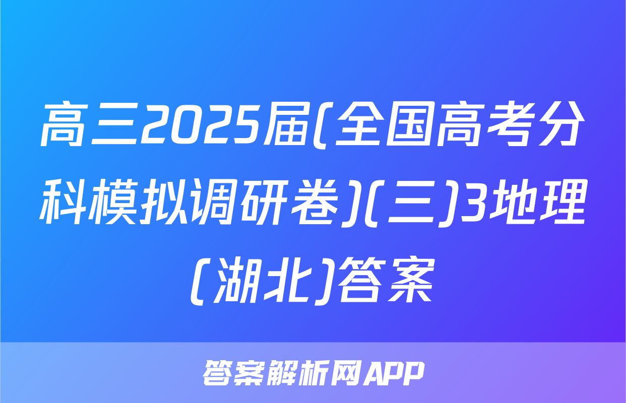 高三2025届(全国高考分科模拟调研卷)(三)3地理(湖北)答案