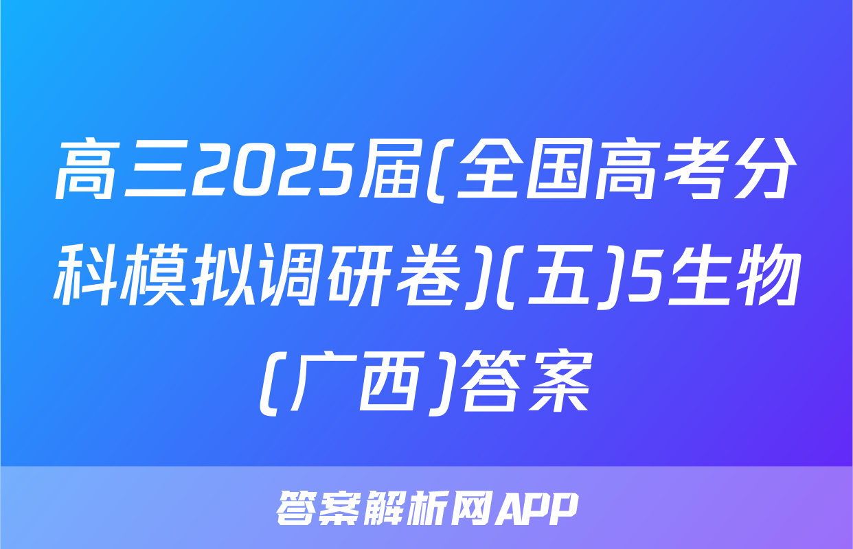 高三2025届(全国高考分科模拟调研卷)(五)5生物(广西)答案