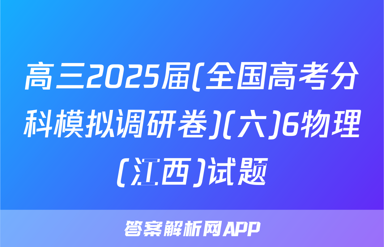 高三2025届(全国高考分科模拟调研卷)(六)6物理(江西)试题