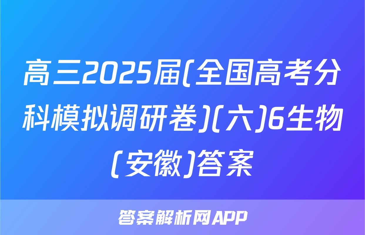 高三2025届(全国高考分科模拟调研卷)(六)6生物(安徽)答案