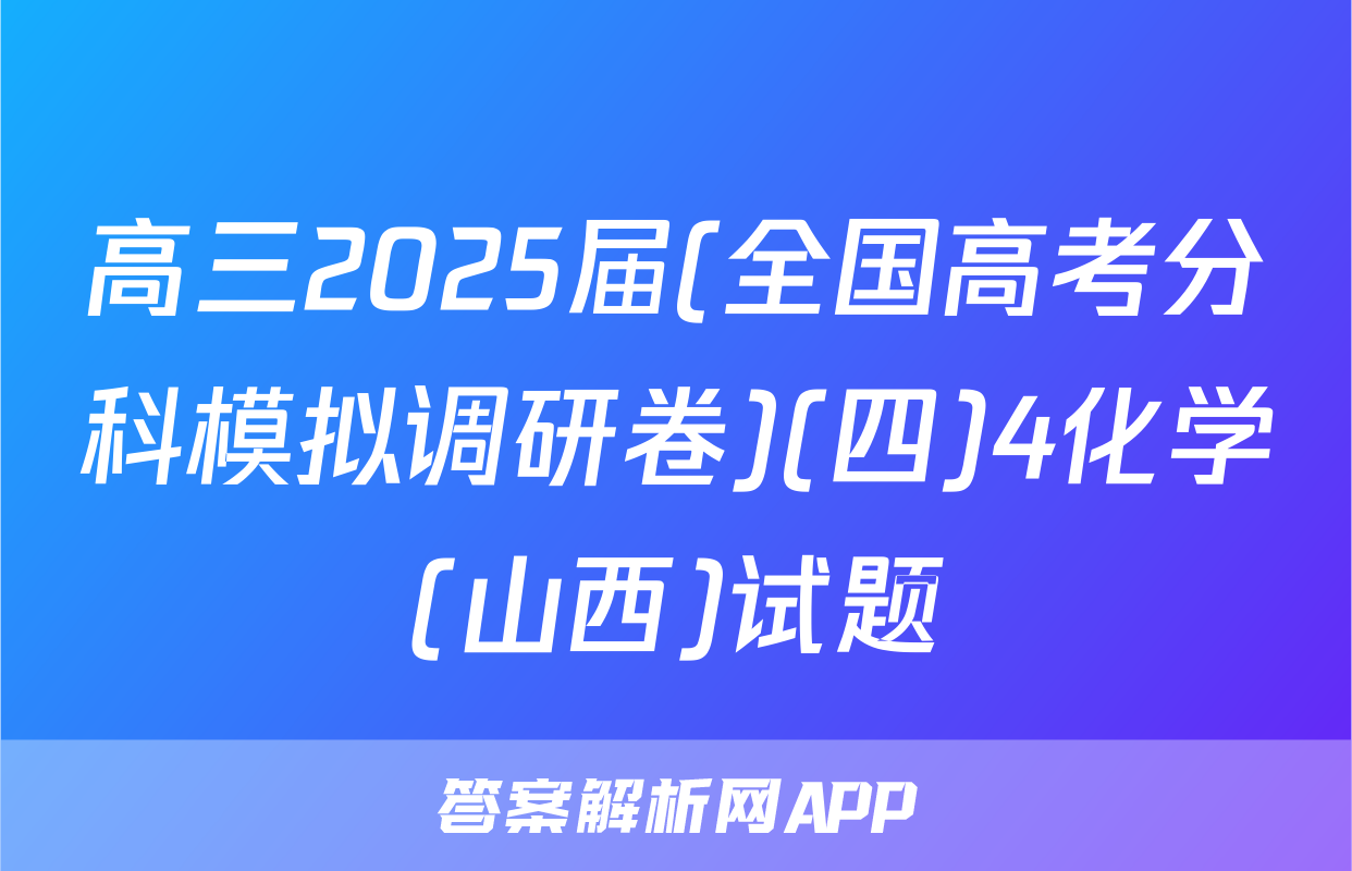 高三2025届(全国高考分科模拟调研卷)(四)4化学(山西)试题