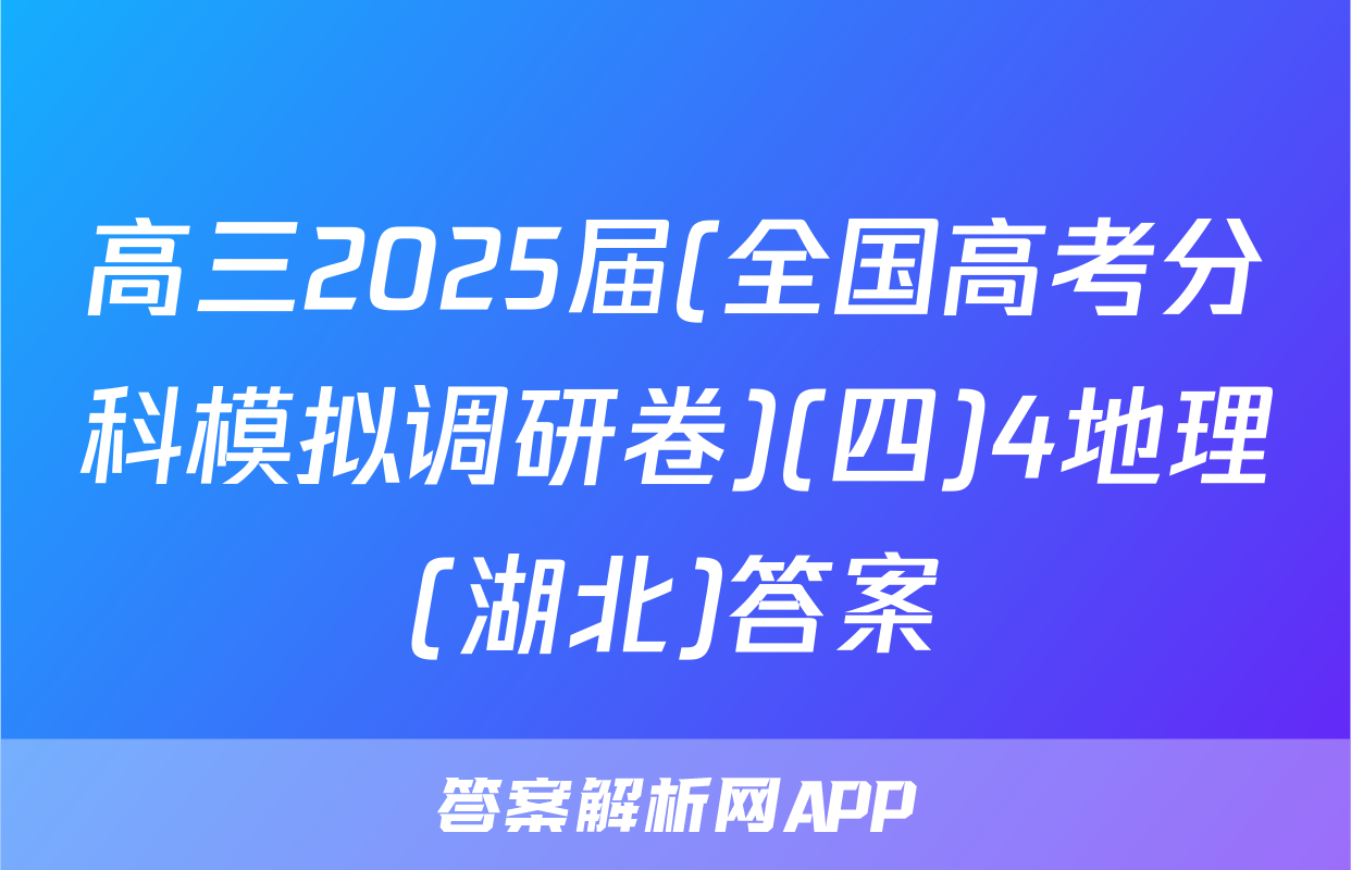 高三2025届(全国高考分科模拟调研卷)(四)4地理(湖北)答案