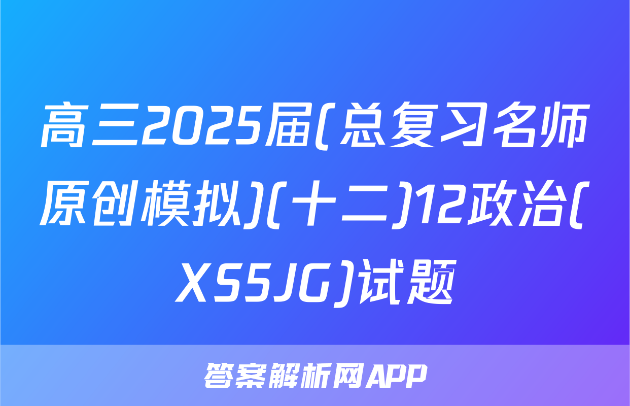 高三2025届(总复习名师原创模拟)(十二)12政治(XS5JG)试题