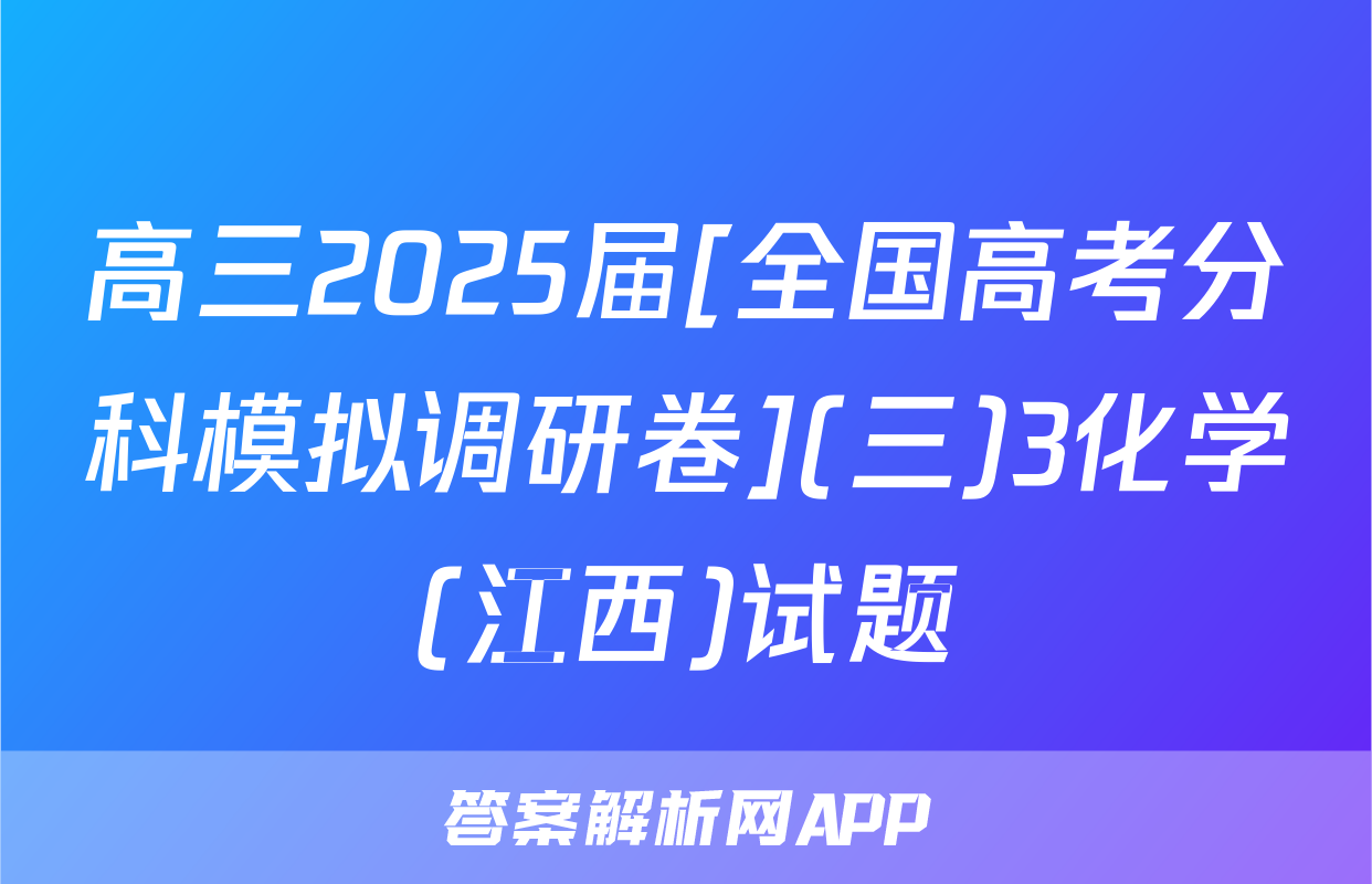 高三2025届[全国高考分科模拟调研卷](三)3化学(江西)试题