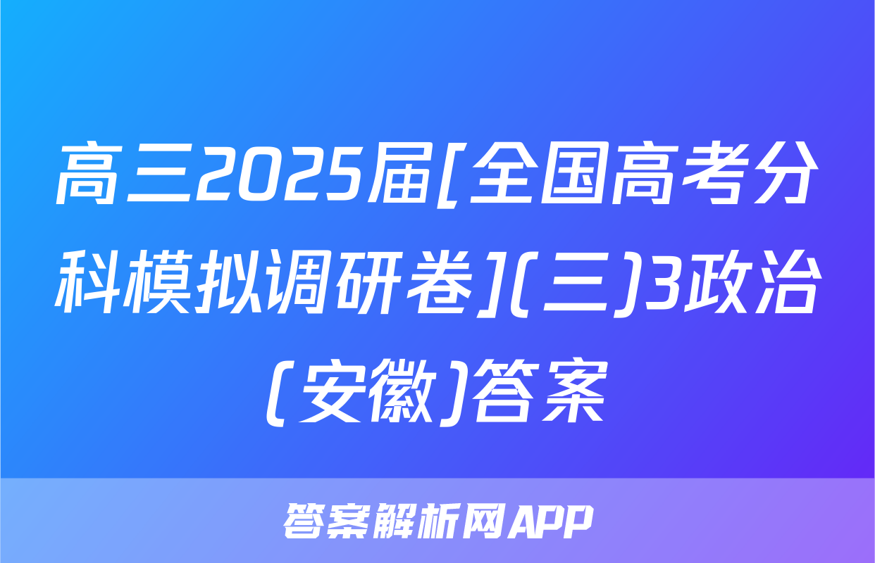 高三2025届[全国高考分科模拟调研卷](三)3政治(安徽)答案