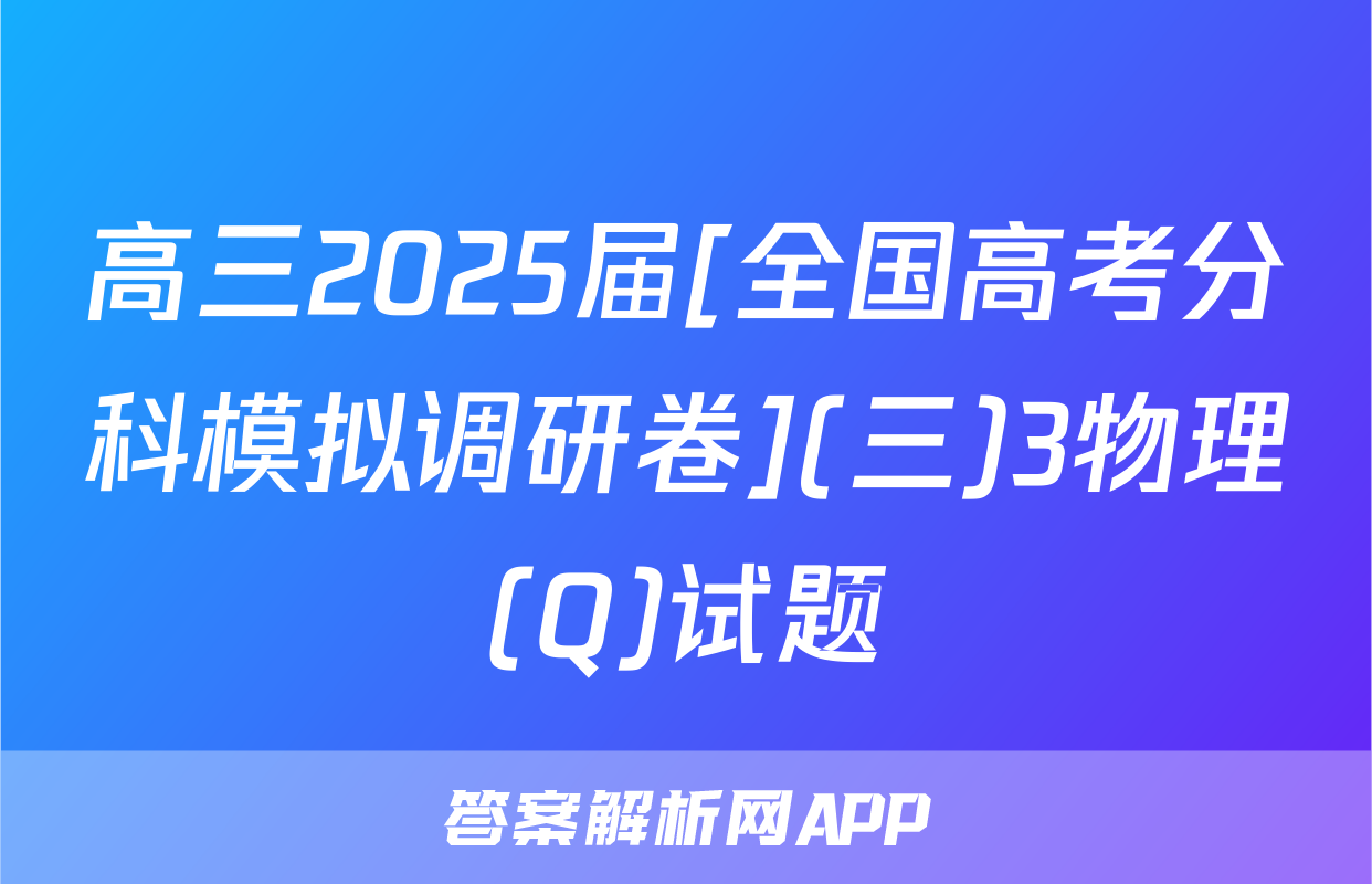高三2025届[全国高考分科模拟调研卷](三)3物理(Q)试题