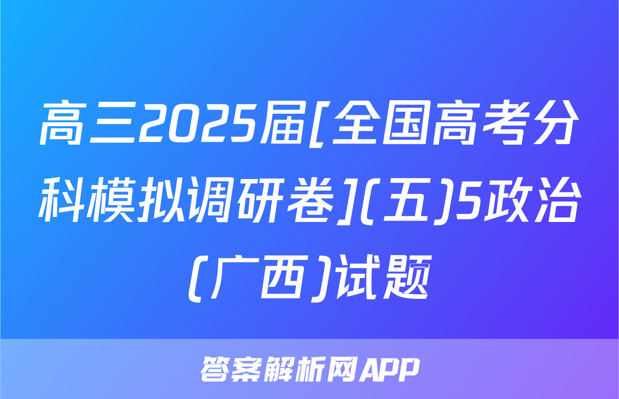 高三2025届[全国高考分科模拟调研卷](五)5政治(广西)试题