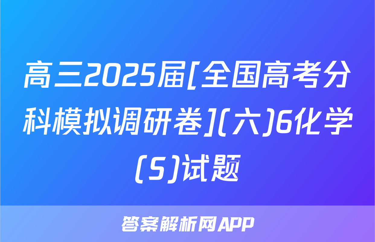 高三2025届[全国高考分科模拟调研卷](六)6化学(S)试题