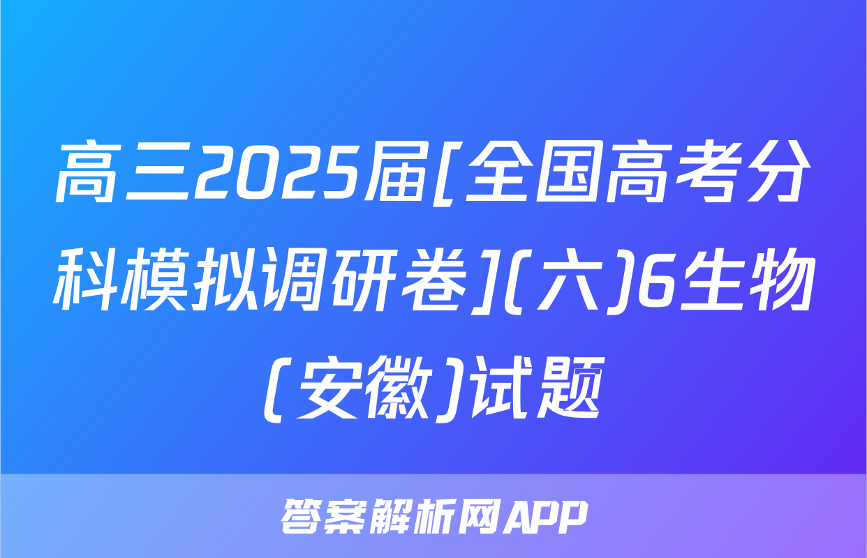 高三2025届[全国高考分科模拟调研卷](六)6生物(安徽)试题