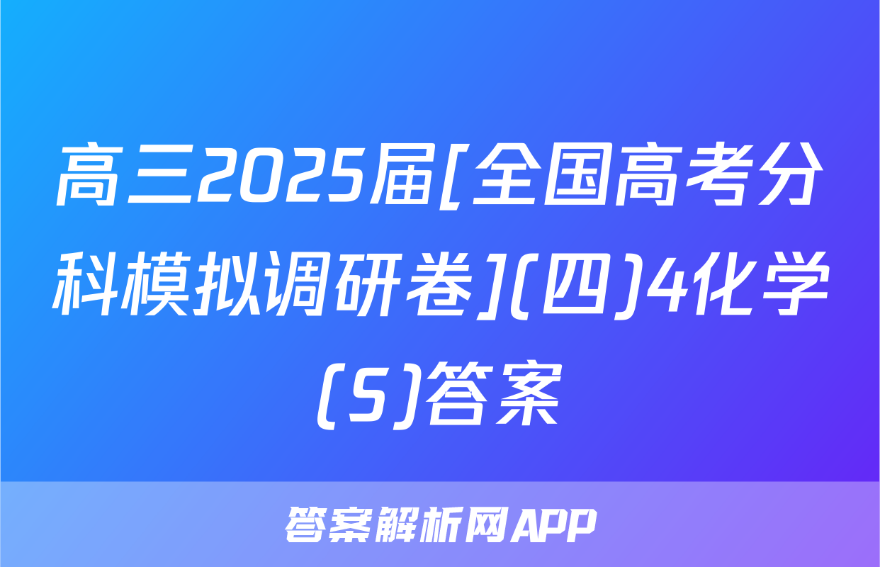 高三2025届[全国高考分科模拟调研卷](四)4化学(S)答案