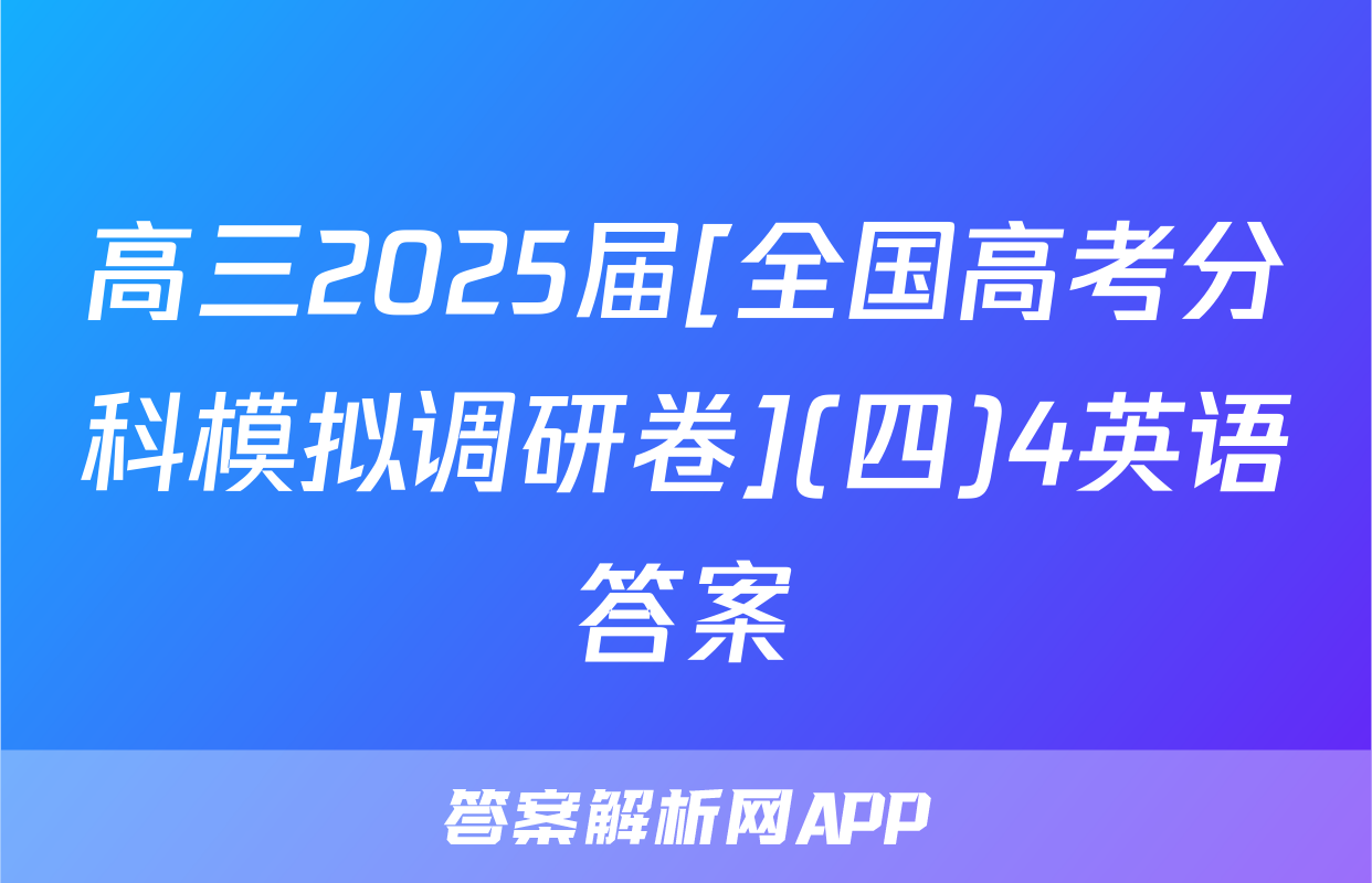 高三2025届[全国高考分科模拟调研卷](四)4英语答案