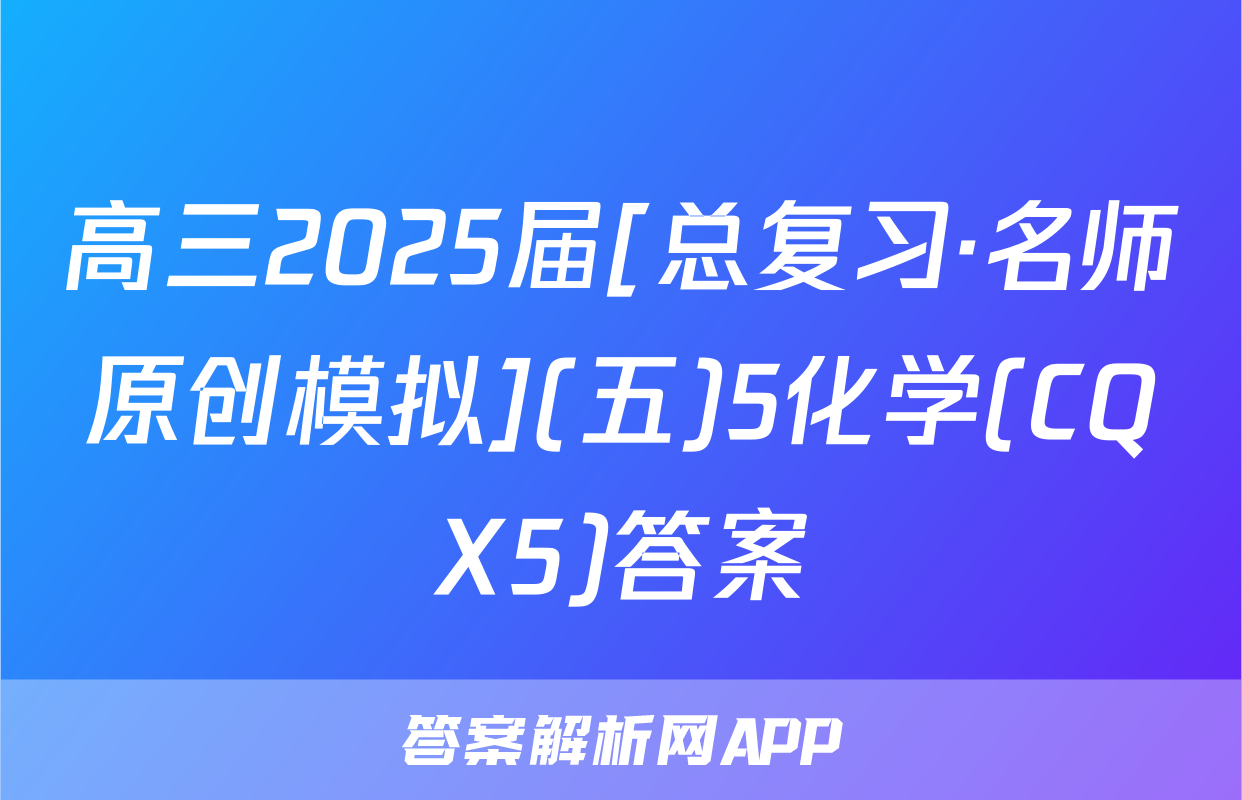 高三2025届[总复习·名师原创模拟](五)5化学(CQX5)答案