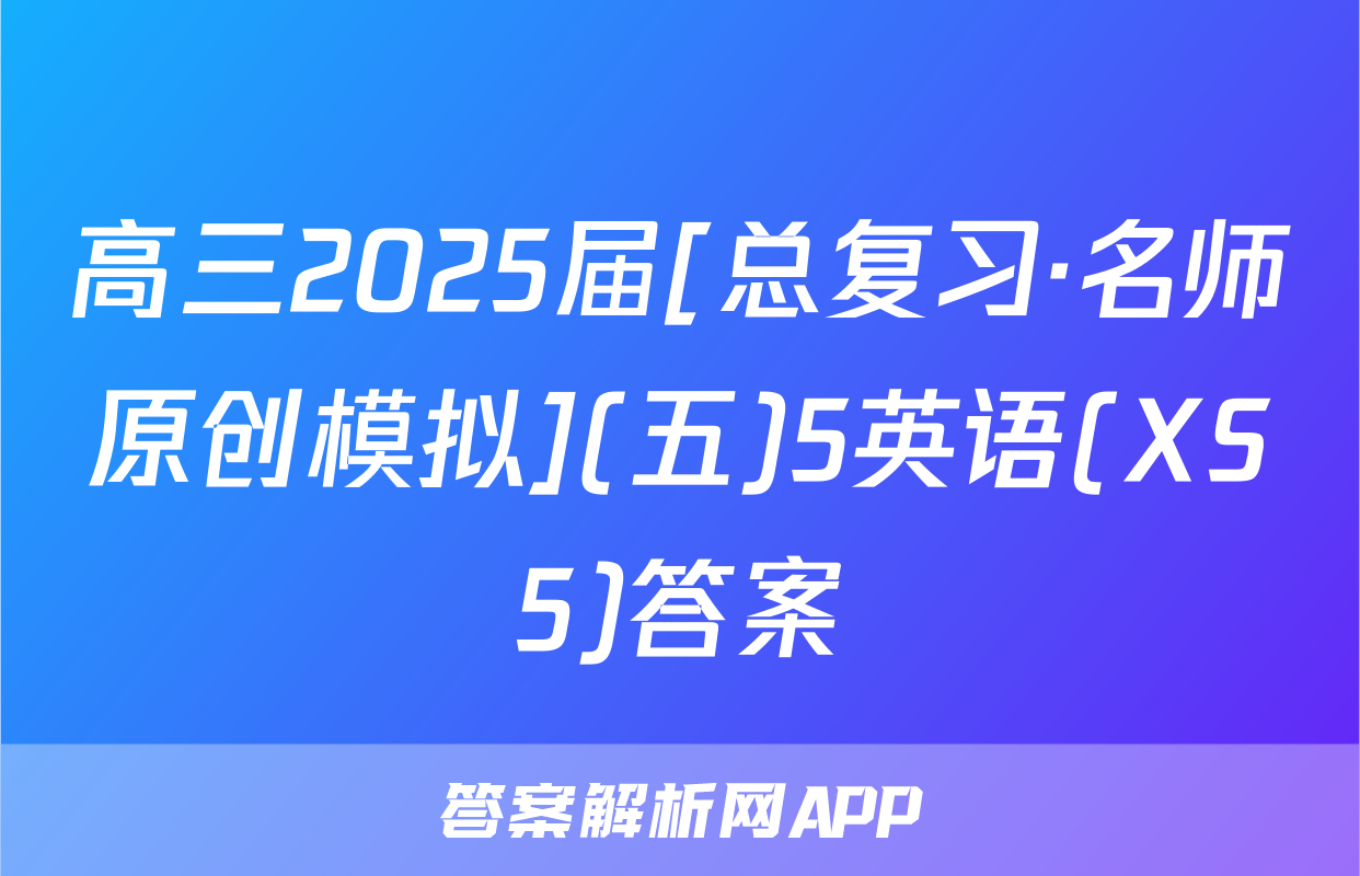 高三2025届[总复习·名师原创模拟](五)5英语(XS5)答案