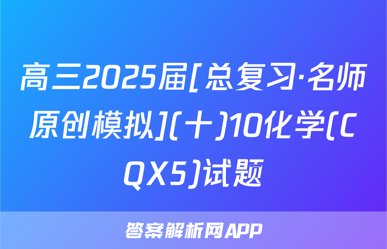 高三2025届[总复习·名师原创模拟](十)10化学(CQX5)试题