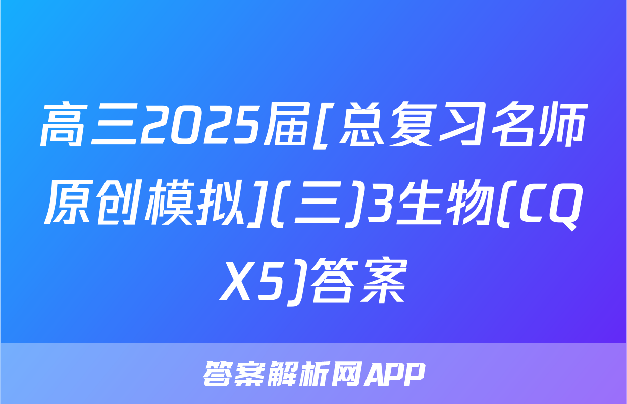 高三2025届[总复习名师原创模拟](三)3生物(CQX5)答案