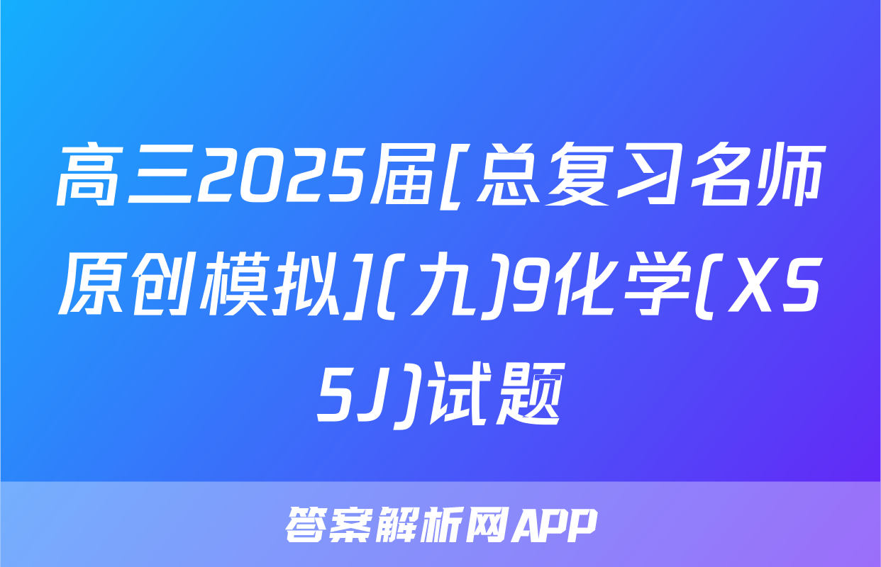高三2025届[总复习名师原创模拟](九)9化学(XS5J)试题