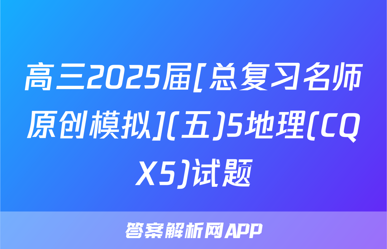 高三2025届[总复习名师原创模拟](五)5地理(CQX5)试题