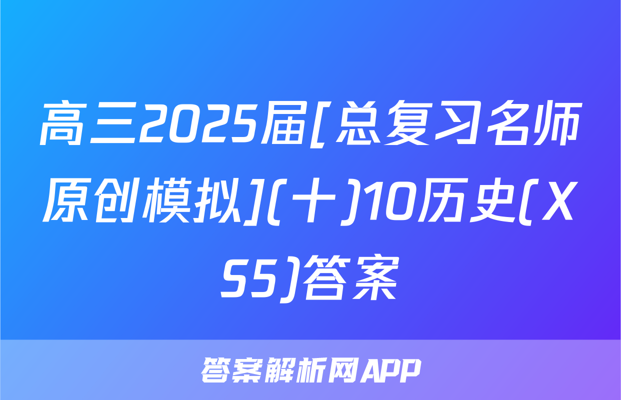 高三2025届[总复习名师原创模拟](十)10历史(XS5)答案