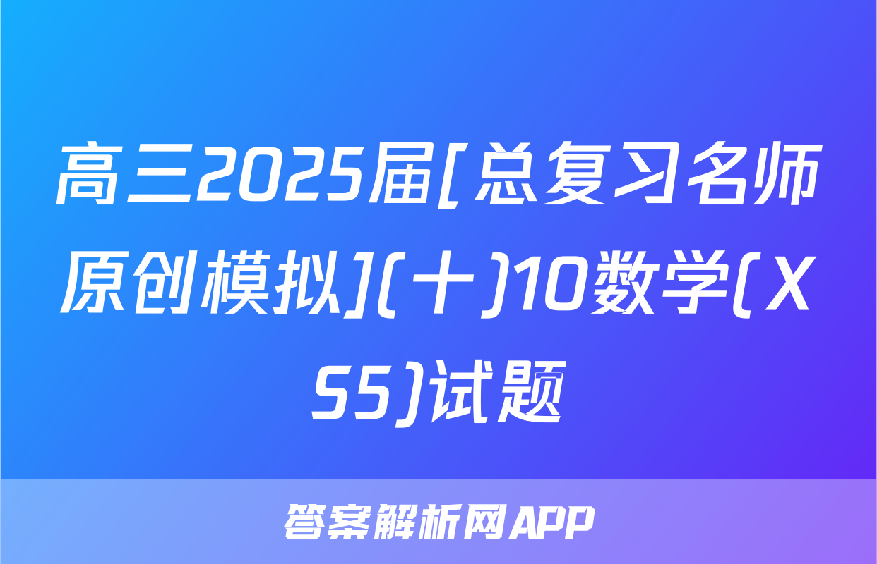 高三2025届[总复习名师原创模拟](十)10数学(XS5)试题