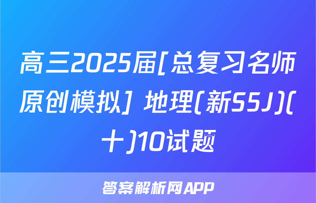 高三2025届[总复习名师原创模拟] 地理(新S5J)(十)10试题