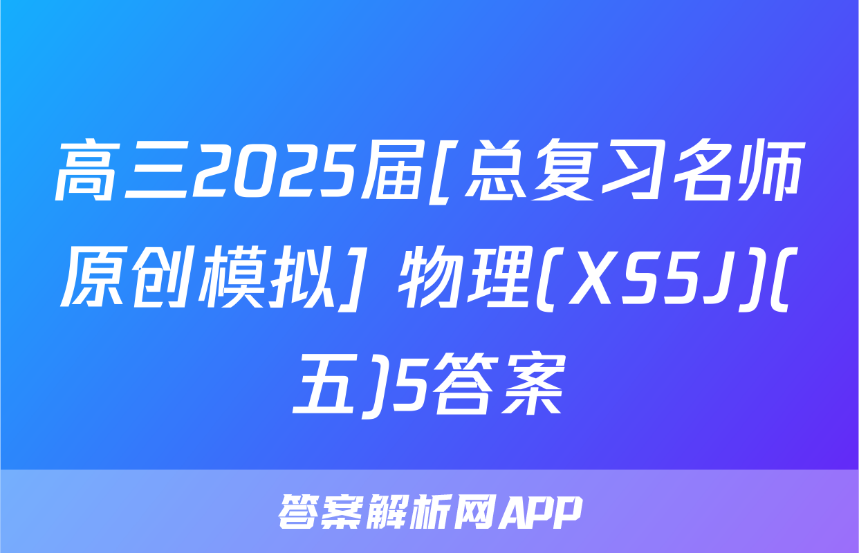 高三2025届[总复习名师原创模拟] 物理(XS5J)(五)5答案