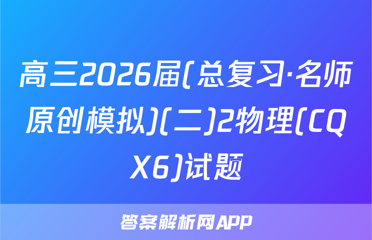 高三2026届(总复习·名师原创模拟)(二)2物理(CQX6)试题