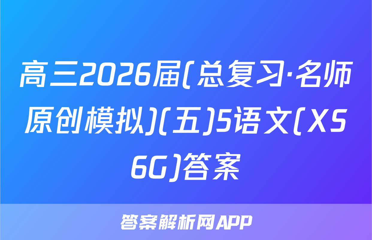 高三2026届(总复习·名师原创模拟)(五)5语文(XS6G)答案