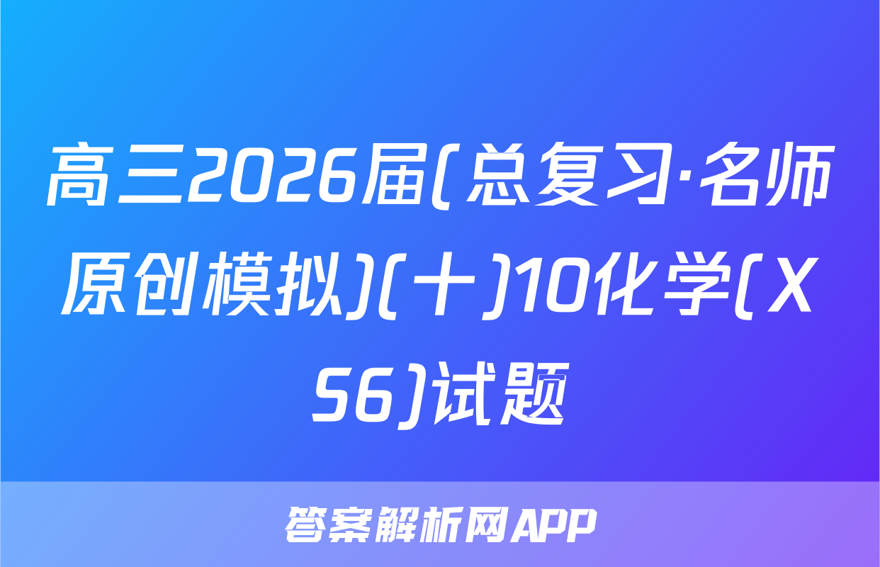 高三2026届(总复习·名师原创模拟)(十)10化学(XS6)试题