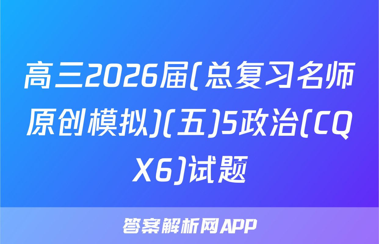 高三2026届(总复习名师原创模拟)(五)5政治(CQX6)试题
