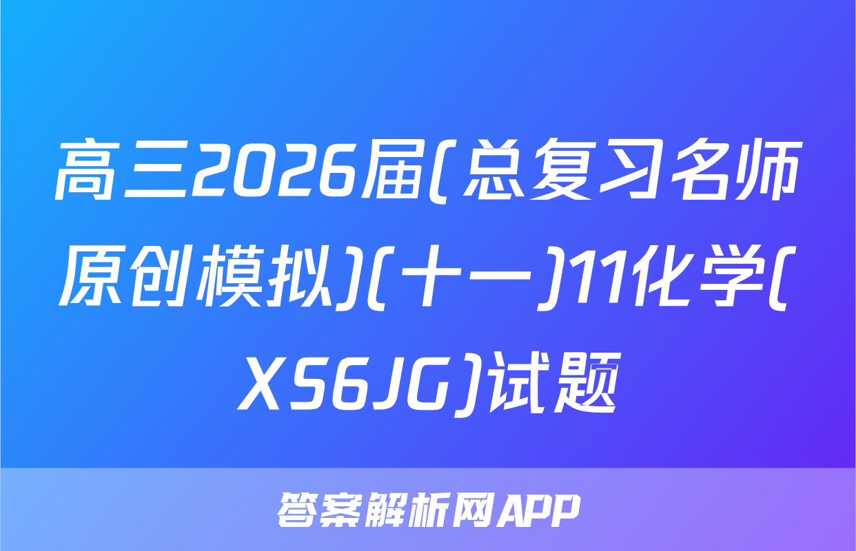 高三2026届(总复习名师原创模拟)(十一)11化学(XS6JG)试题