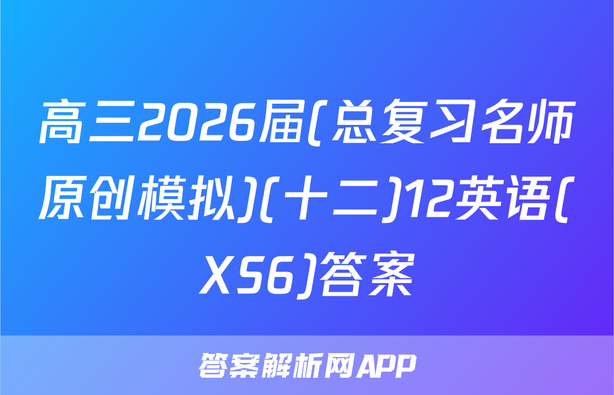 高三2026届(总复习名师原创模拟)(十二)12英语(XS6)答案