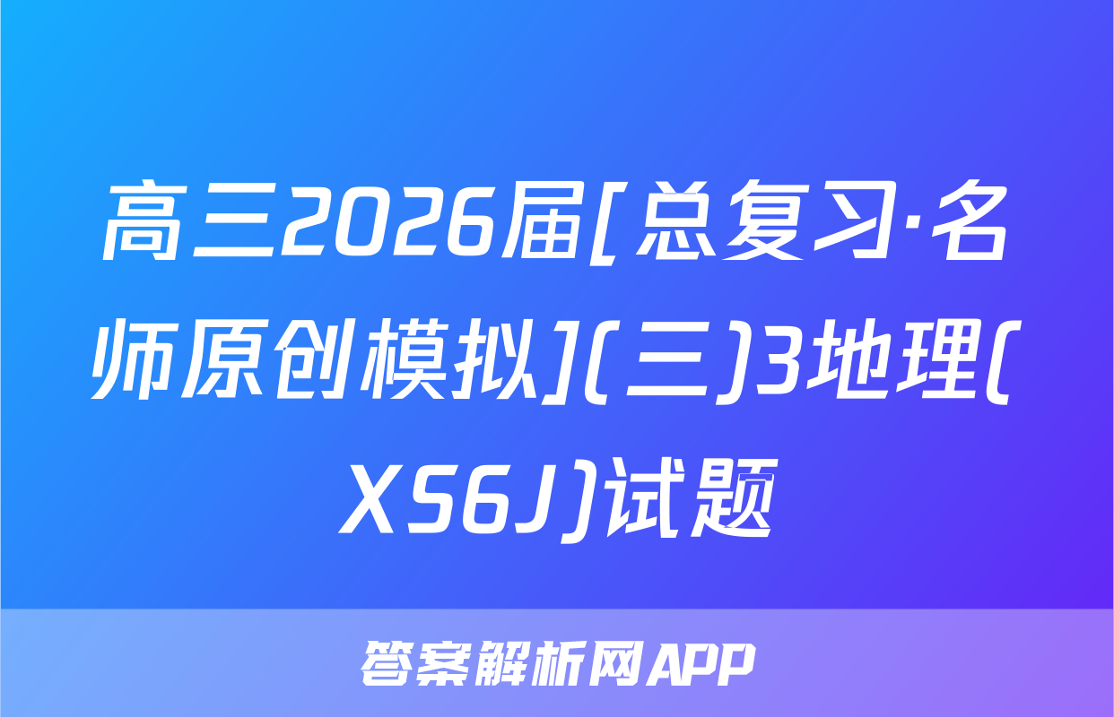 高三2026届[总复习·名师原创模拟](三)3地理(XS6J)试题