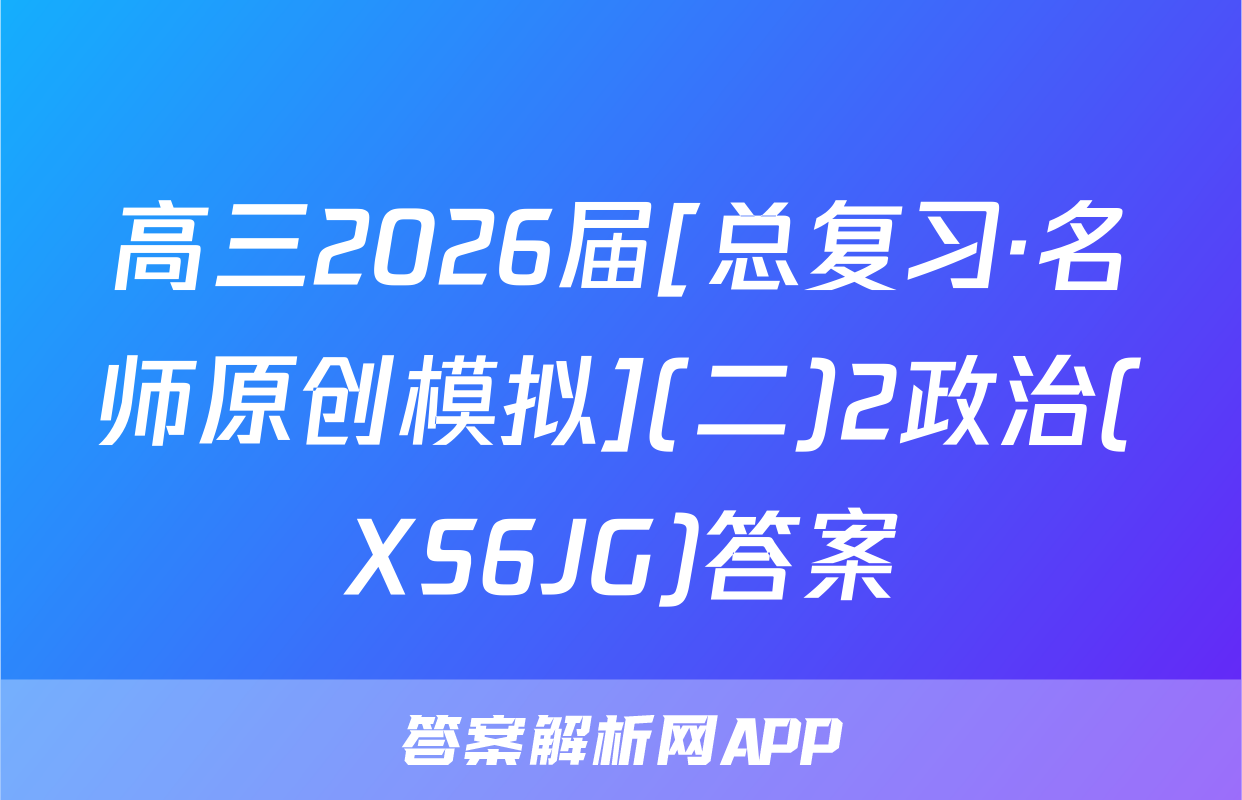 高三2026届[总复习·名师原创模拟](二)2政治(XS6JG)答案