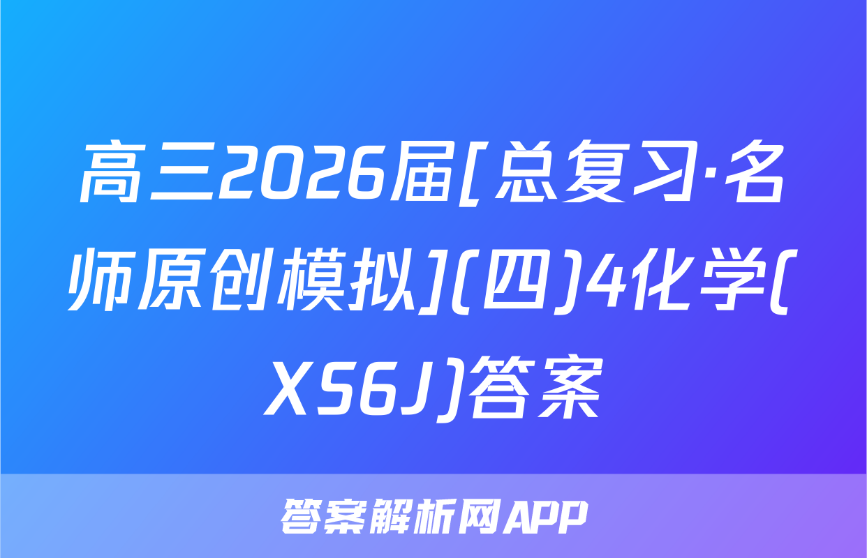高三2026届[总复习·名师原创模拟](四)4化学(XS6J)答案