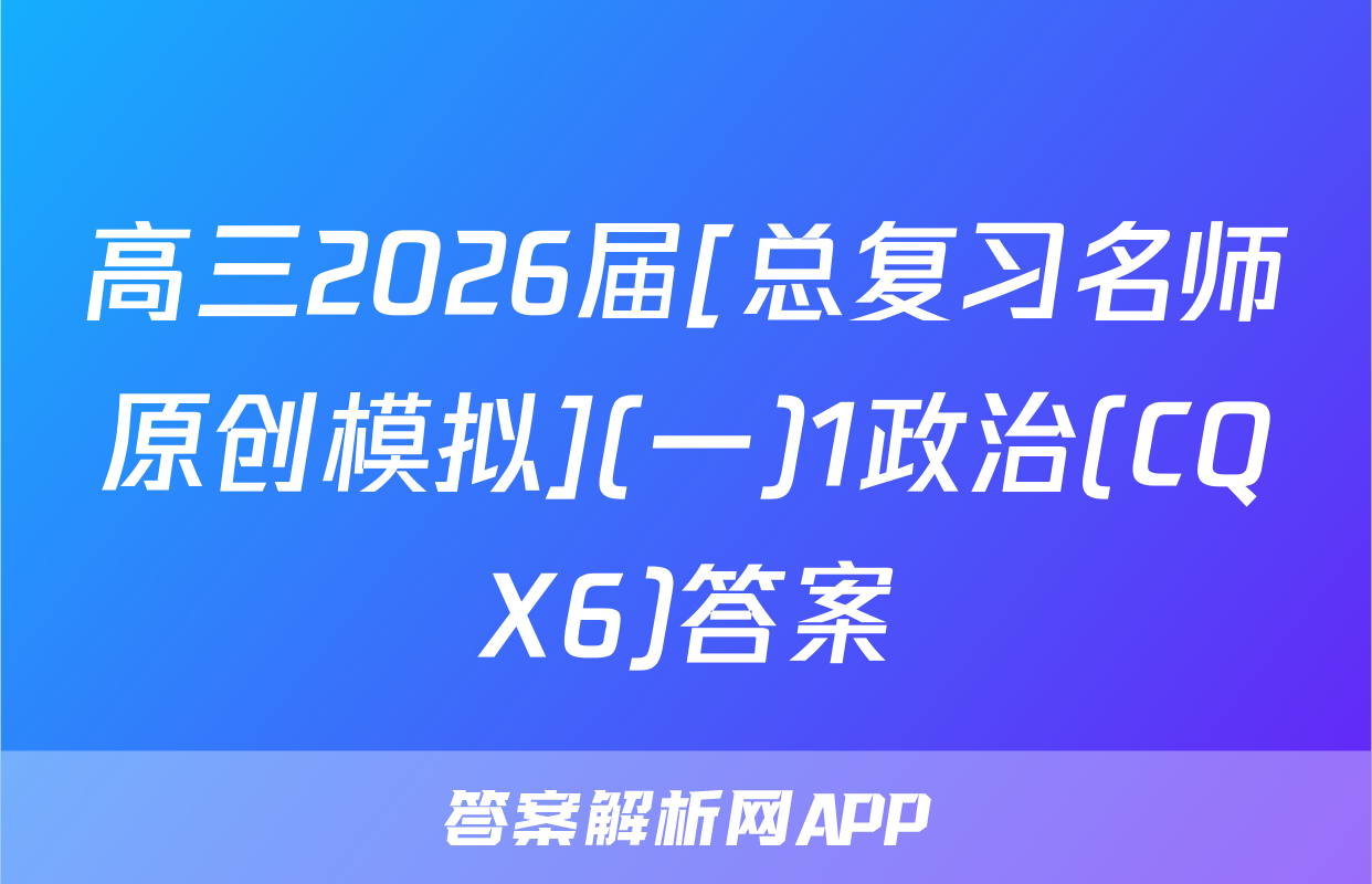 高三2026届[总复习名师原创模拟](一)1政治(CQX6)答案