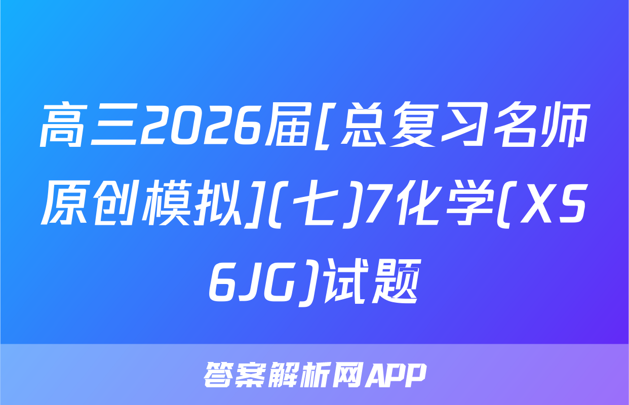 高三2026届[总复习名师原创模拟](七)7化学(XS6JG)试题