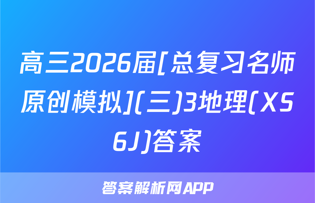 高三2026届[总复习名师原创模拟](三)3地理(XS6J)答案