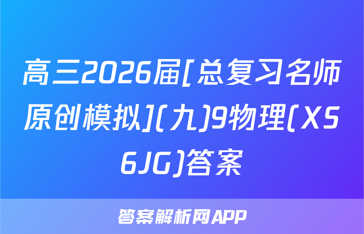 高三2026届[总复习名师原创模拟](九)9物理(XS6JG)答案