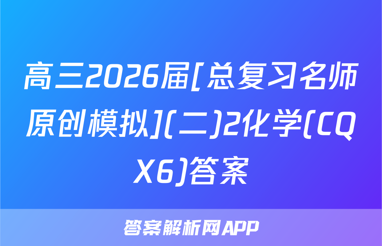 高三2026届[总复习名师原创模拟](二)2化学(CQX6)答案