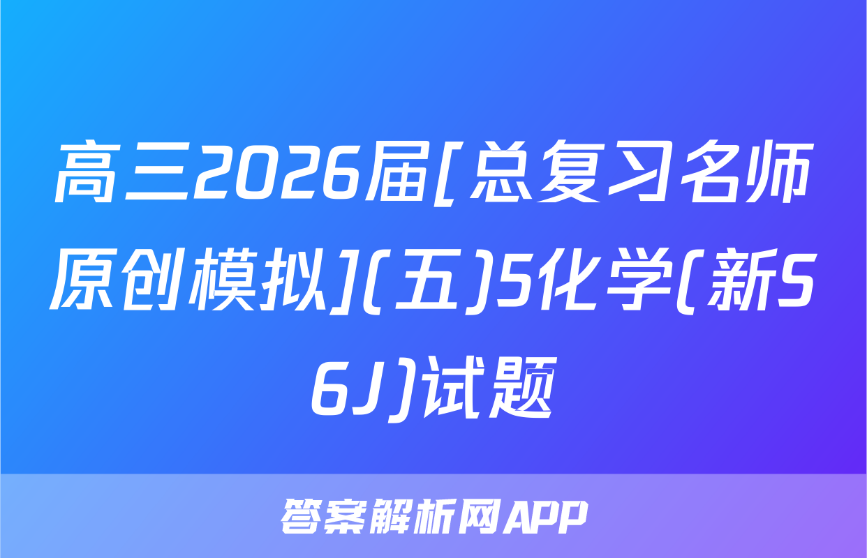 高三2026届[总复习名师原创模拟](五)5化学(新S6J)试题