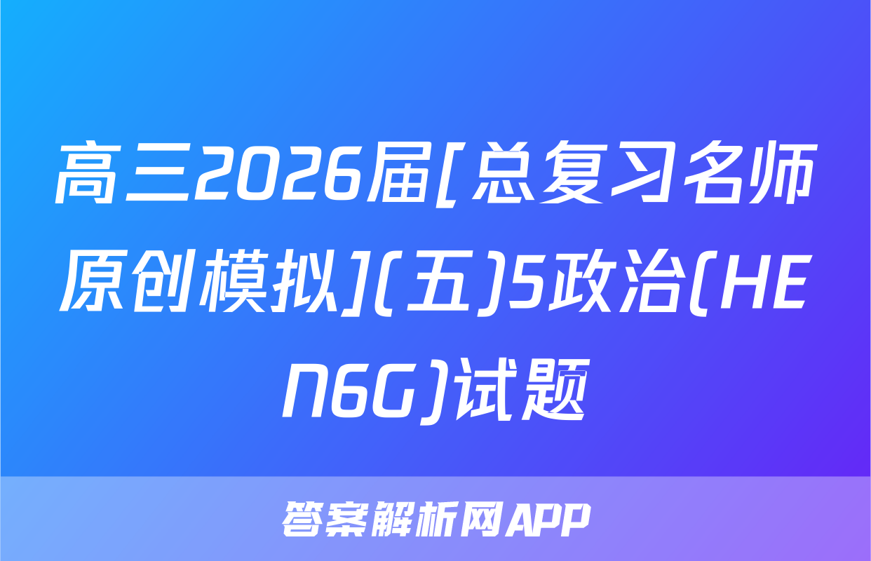 高三2026届[总复习名师原创模拟](五)5政治(HEN6G)试题
