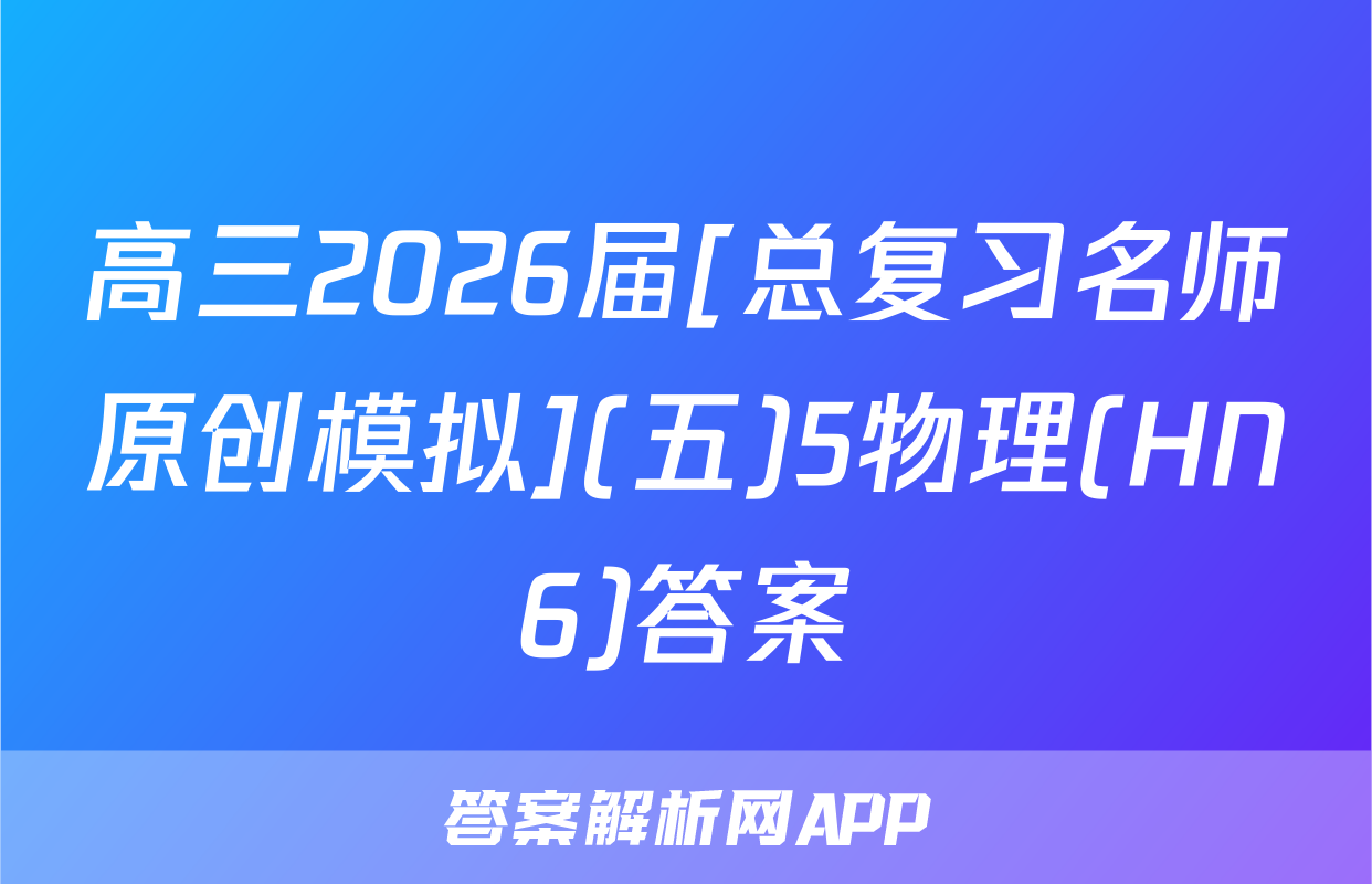 高三2026届[总复习名师原创模拟](五)5物理(HN6)答案