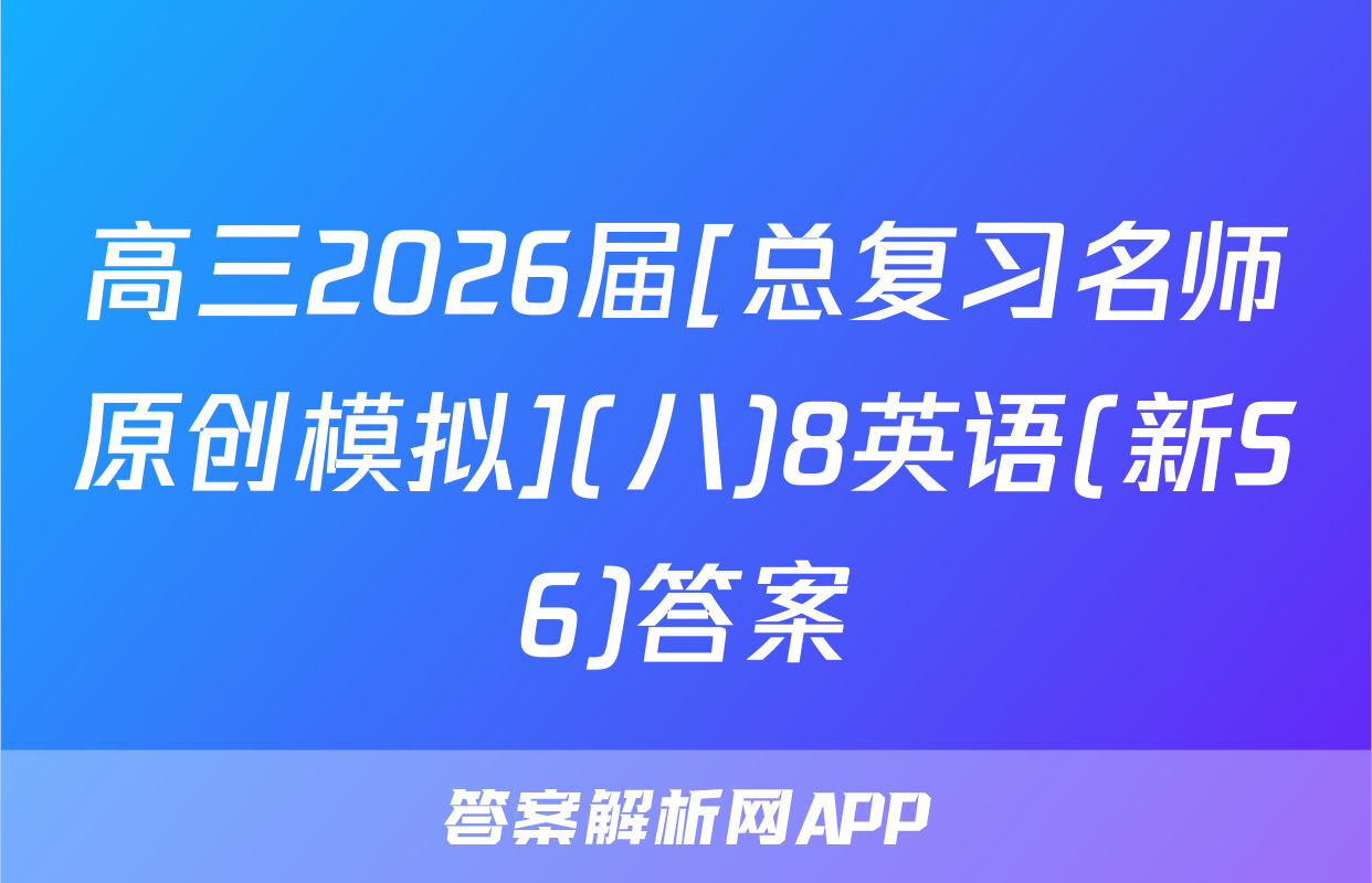 高三2026届[总复习名师原创模拟](八)8英语(新S6)答案