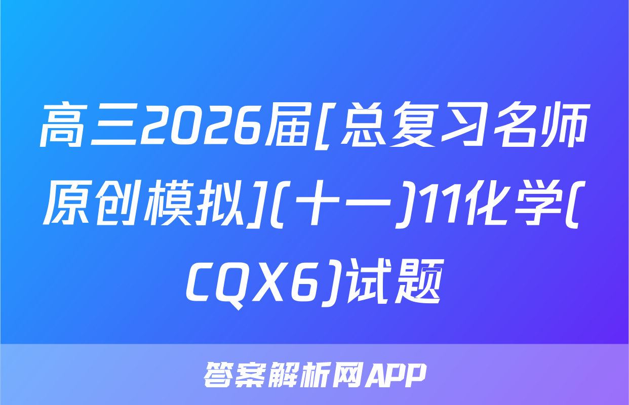 高三2026届[总复习名师原创模拟](十一)11化学(CQX6)试题